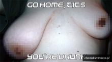 Go HOME tits, you are drunk !